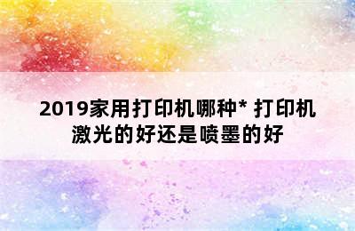 2019家用打印机哪种* 打印机激光的好还是喷墨的好